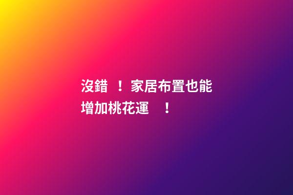沒錯！家居布置也能增加桃花運！